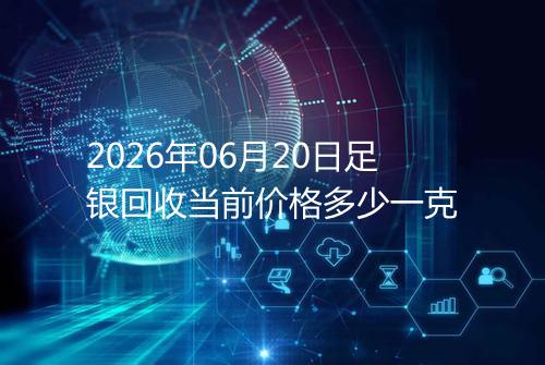 2026年06月20日足银回收当前价格多少一克