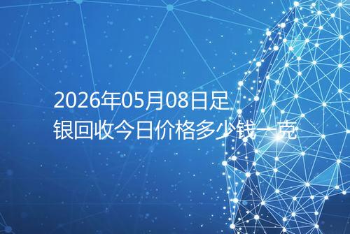 2026年05月08日足银回收今日价格多少钱一克