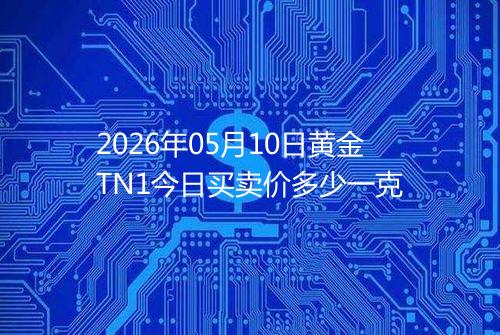 2026年05月10日黄金TN1今日买卖价多少一克