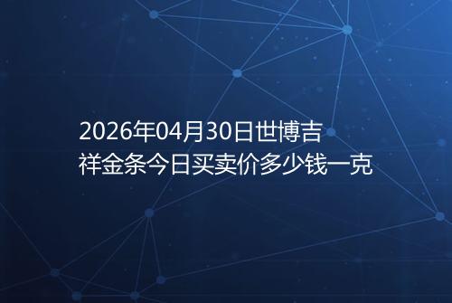 2026年04月30日世博吉祥金条今日买卖价多少钱一克