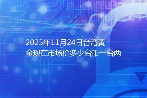 2025年11月24日台湾黄金现在市场价多少台币一台两