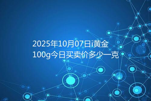 2025年10月07日i黄金100g今日买卖价多少一克