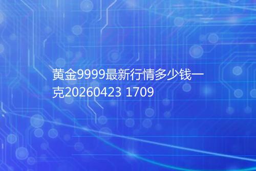 黄金9999最新行情多少钱一克20260423 1709