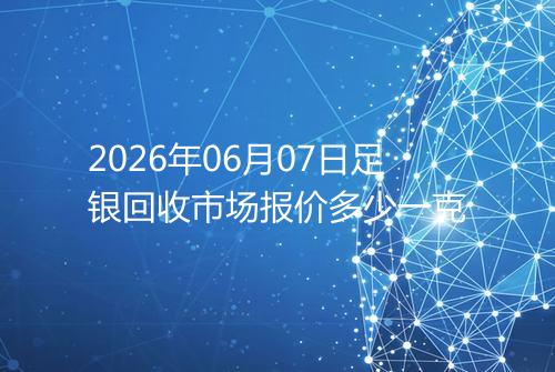 2026年06月07日足银回收市场报价多少一克