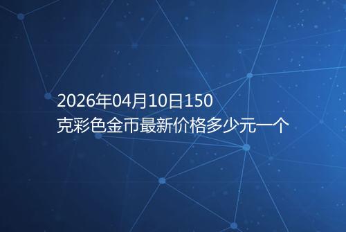 2026年04月10日150克彩色金币最新价格多少元一个