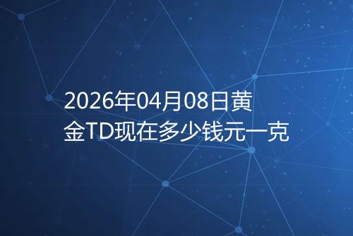 2026年04月08日黄金TD现在多少钱元一克