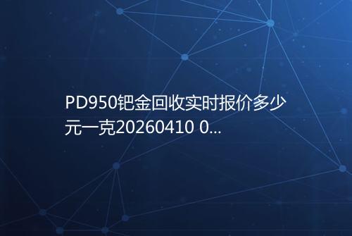 PD950钯金回收实时报价多少元一克20260410 0535