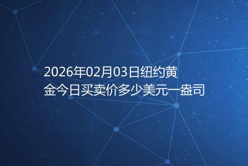 2026年02月03日纽约黄金今日买卖价多少美元一盎司