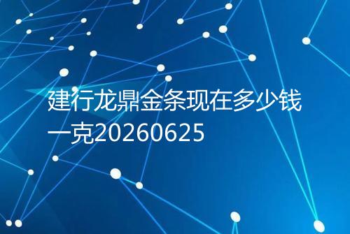建行龙鼎金条现在多少钱一克20260625