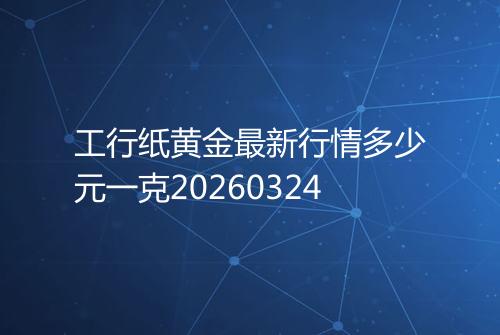 工行纸黄金最新行情多少元一克20260324