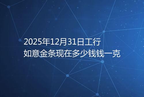 2025年12月31日工行如意金条现在多少钱钱一克