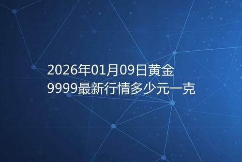 2026年01月09日黄金9999最新行情多少元一克