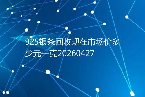 925银条回收现在市场价多少元一克20260427