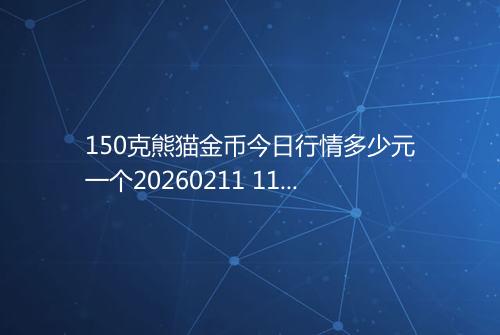 150克熊猫金币今日行情多少元一个20260211 1127