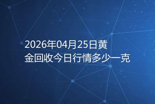 2026年04月25日黄金回收今日行情多少一克