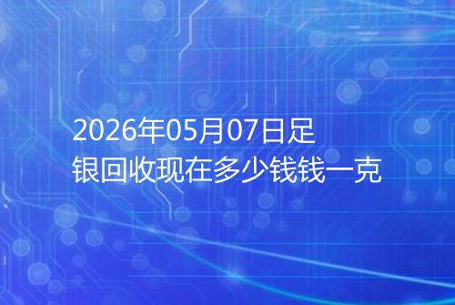2026年05月07日足银回收现在多少钱钱一克