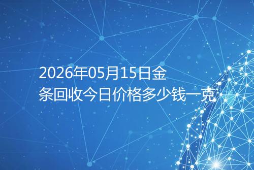 2026年05月15日金条回收今日价格多少钱一克