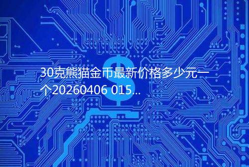 30克熊猫金币最新价格多少元一个20260406 0157