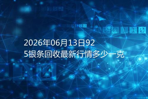 2026年06月13日925银条回收最新行情多少一克