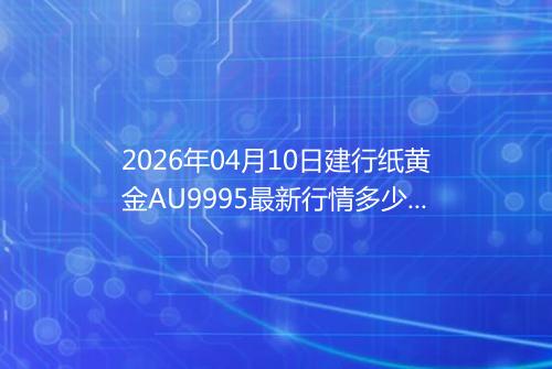 2026年04月10日建行纸黄金AU9995最新行情多少钱一克