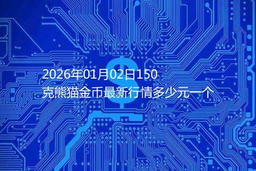 2026年01月02日150克熊猫金币最新行情多少元一个