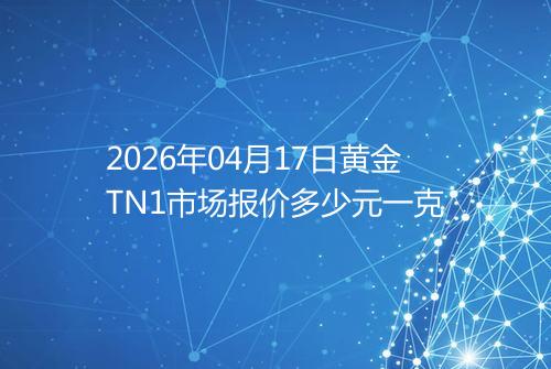 2026年04月17日黄金TN1市场报价多少元一克