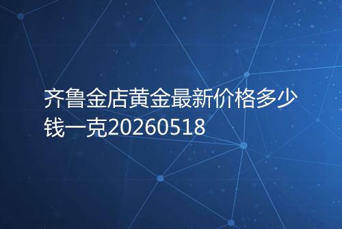 齐鲁金店黄金最新价格多少钱一克20260518