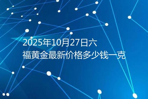 2025年10月27日六福黄金最新价格多少钱一克