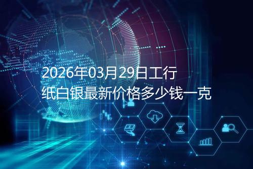 2026年03月29日工行纸白银最新价格多少钱一克