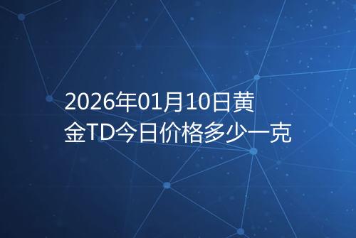 2026年01月10日黄金TD今日价格多少一克