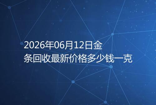 2026年06月12日金条回收最新价格多少钱一克