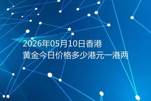 2026年05月10日香港黄金今日价格多少港元一港两