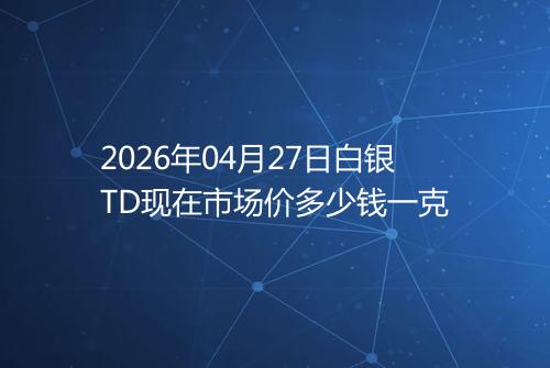 2026年04月27日白银TD现在市场价多少钱一克