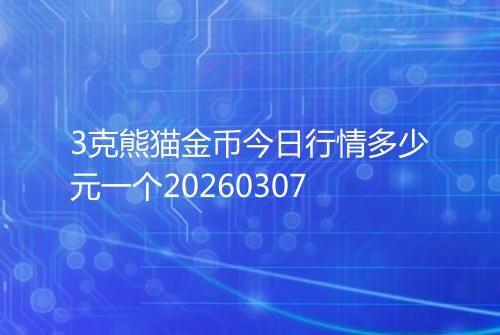 3克熊猫金币今日行情多少元一个20260307