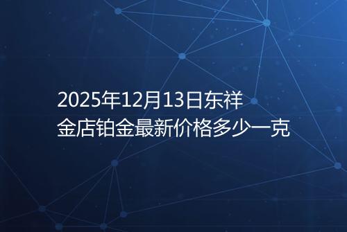 2025年12月13日东祥金店铂金最新价格多少一克