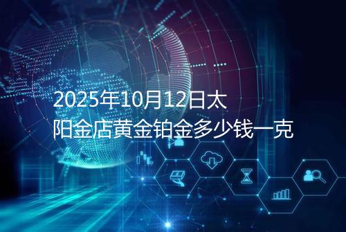 2025年10月12日太阳金店黄金铂金多少钱一克