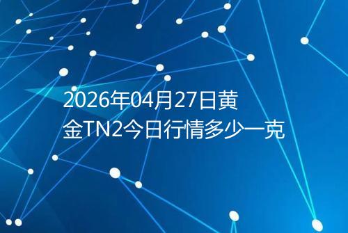 2026年04月27日黄金TN2今日行情多少一克