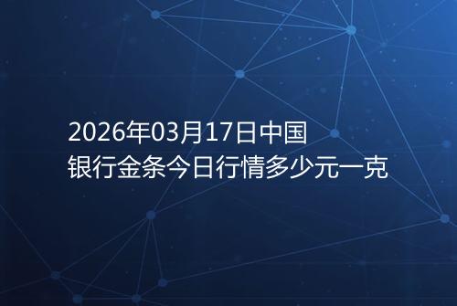 2026年03月17日中国银行金条今日行情多少元一克