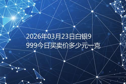 2026年03月23日白银9999今日买卖价多少元一克