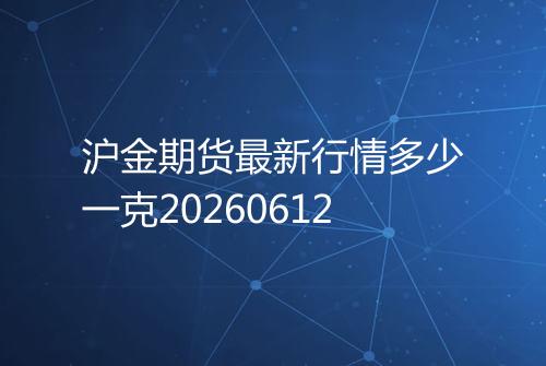 沪金期货最新行情多少一克20260612