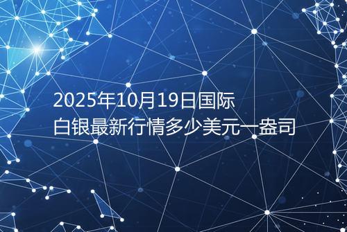 2025年10月19日国际白银最新行情多少美元一盎司