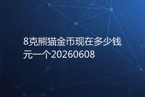8克熊猫金币现在多少钱元一个20260608