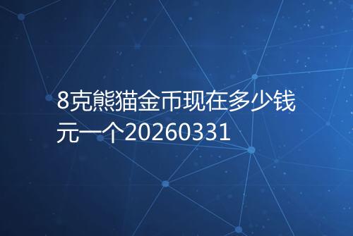 8克熊猫金币现在多少钱元一个20260331