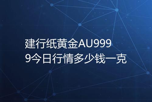 建行纸黄金AU9999今日行情多少钱一克