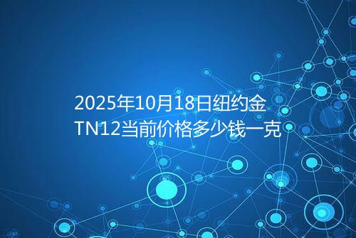 2025年10月18日纽约金TN12当前价格多少钱一克