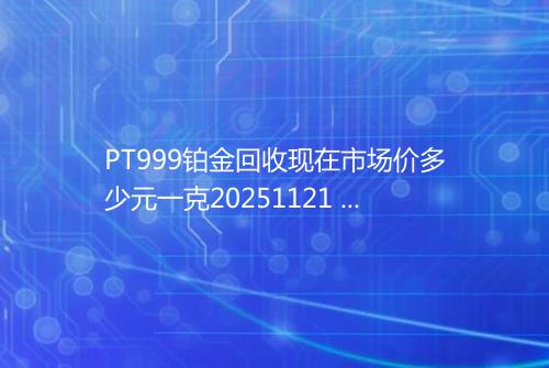 PT999铂金回收现在市场价多少元一克20251121 2258