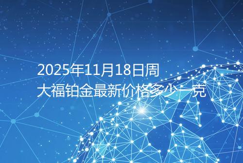 2025年11月18日周大福铂金最新价格多少一克