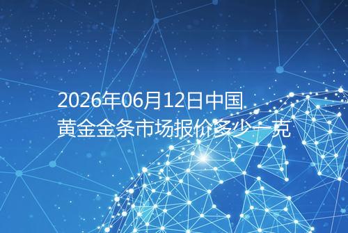 2026年06月12日中国黄金金条市场报价多少一克