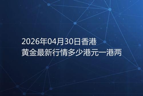 2026年04月30日香港黄金最新行情多少港元一港两