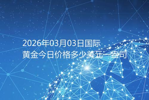 2026年03月03日国际黄金今日价格多少美元一盎司